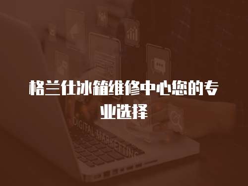 格蘭仕冰箱維修中心您的專業選擇