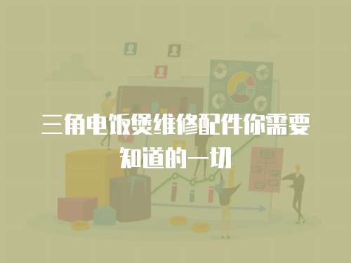 三角電飯煲維修配件你需要知道的一切
