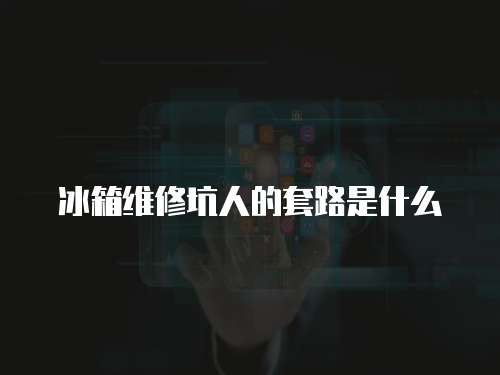 冰箱維修坑人的套路是什么