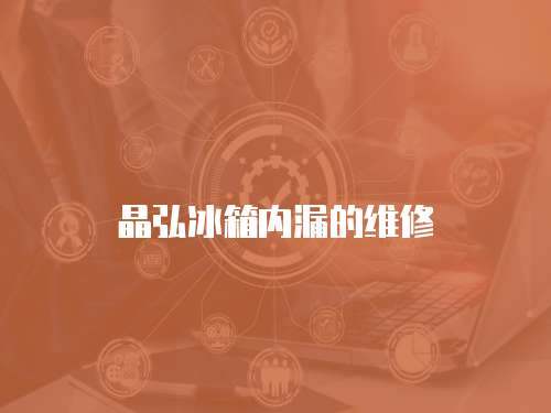 晶弘冰箱內(nèi)漏的維修