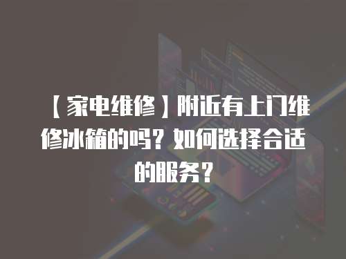 【家電維修】附近有上門維修冰箱的嗎？如何選擇合適的服務？