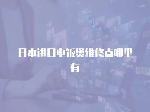 日本進口電飯煲維修點哪里有