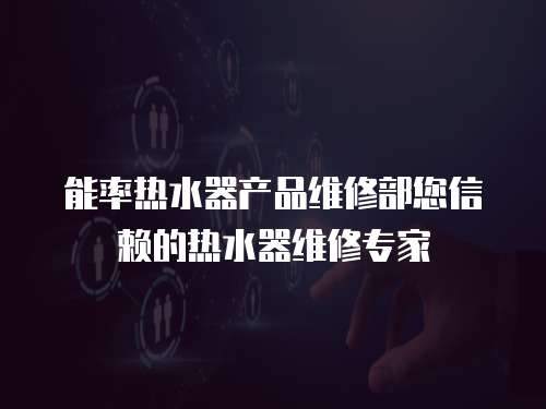 能率熱水器產(chǎn)品維修部您信賴的熱水器維修專家