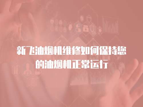 新飛油煙機維修如何保持您的油煙機正常運行