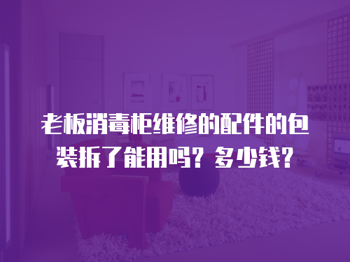 老板消毒柜維修的配件的包裝拆了能用嗎？多少錢？