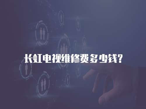 長虹電視維修費多少錢？