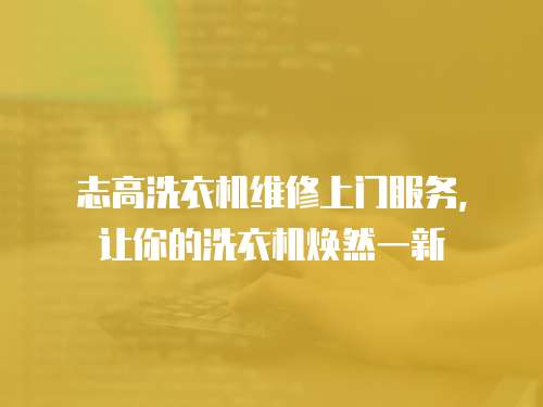 志高洗衣機維修上門服務，讓你的洗衣機煥然一新