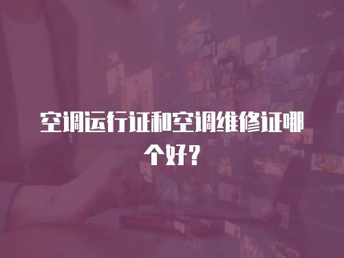 空調(diào)運(yùn)行證和空調(diào)維修證哪個好？