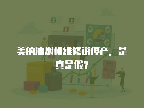 美的油煙機維修說停產，是真是假？
