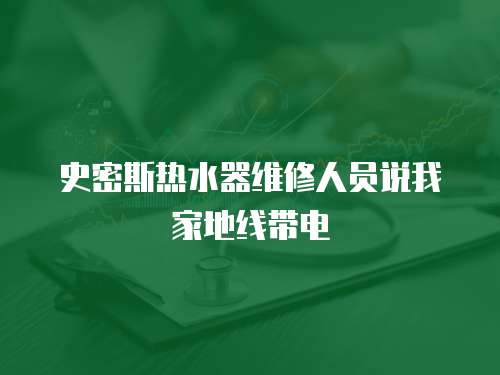 史密斯熱水器維修人員說我家地線帶電