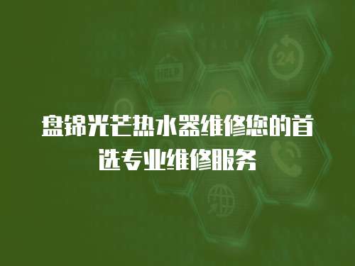 盤錦光芒熱水器維修您的首選專業維修服務