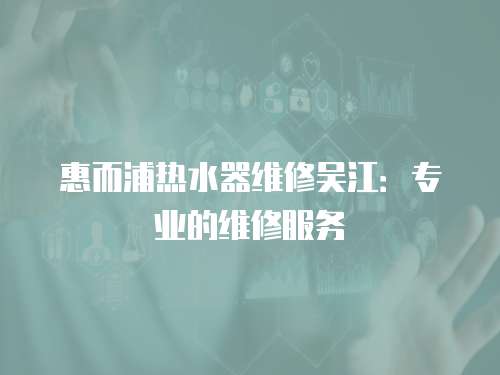 惠而浦熱水器維修吳江：專業的維修服務