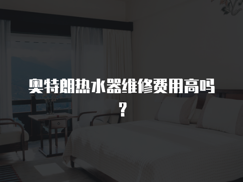 奧特朗熱水器維修費用高嗎？