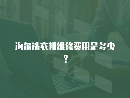 海爾洗衣機維修費用是多少？