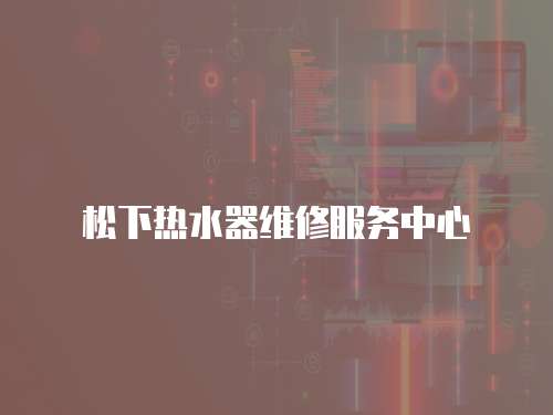 松下熱水器維修服務(wù)中心