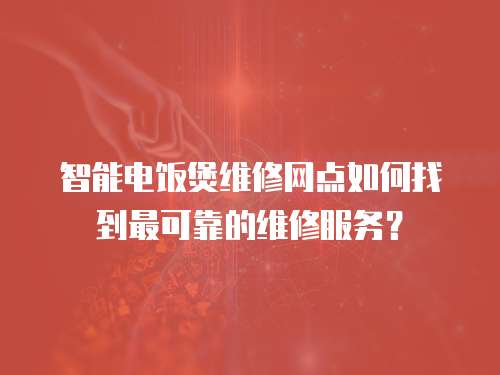 智能電飯煲維修網點如何找到最可靠的維修服務？