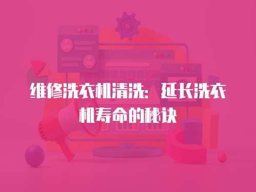 維修洗衣機清洗：延長洗衣機壽命的秘訣