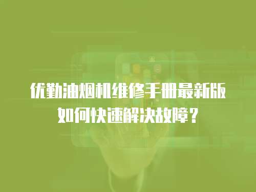 優(yōu)勤油煙機維修手冊最新版如何快速解決故障？