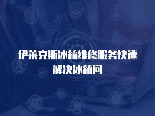 伊萊克斯冰箱維修服務快速解決冰箱問