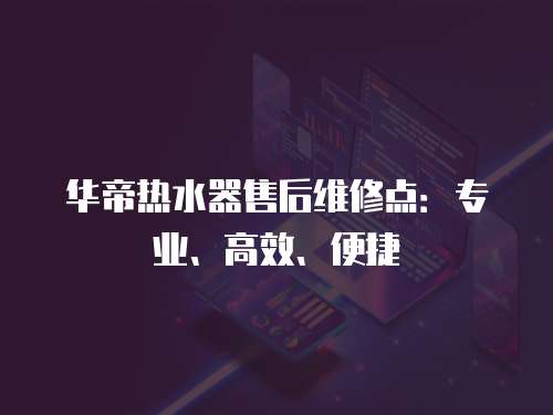 華帝熱水器售后維修點：專業、高效、便捷