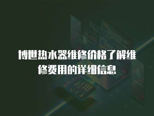 博世熱水器維修價(jià)格了解維修費(fèi)用的詳細(xì)信息