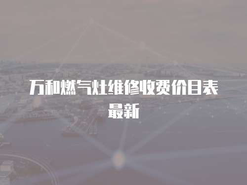 萬和燃氣灶維修收費價目表最新
