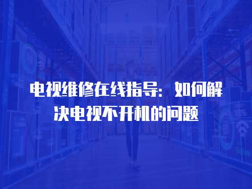 電視維修在線指導：如何解決電視不開機的問題