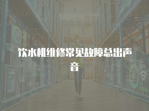 飲水機維修常見故障總出聲音