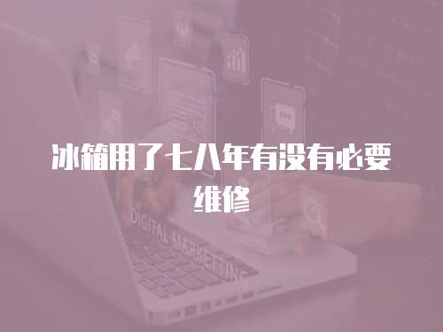 冰箱用了七八年有沒有必要維修