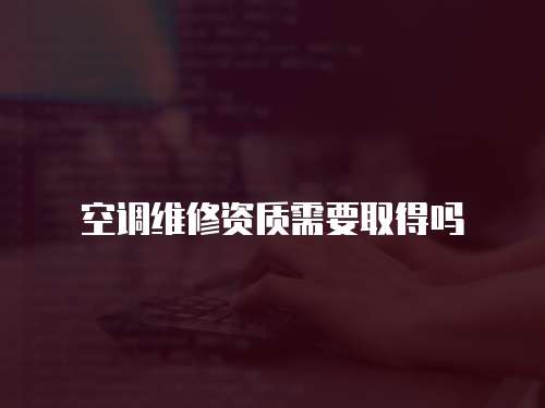 空調維修資質需要取得嗎