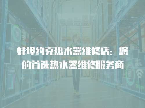 蚌埠約克熱水器維修店：您的首選熱水器維修服務商