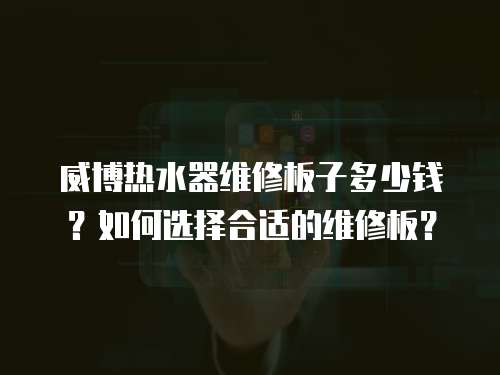 威博熱水器維修板子多少錢？如何選擇合適的維修板？