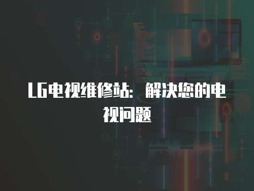 LG電視維修站：解決您的電視問(wèn)題