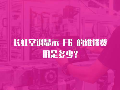長虹空調顯示 F6 的維修費用是多少？
