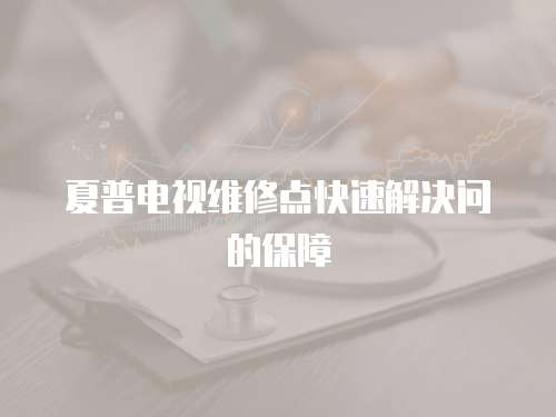 夏普電視維修點快速解決問的保障