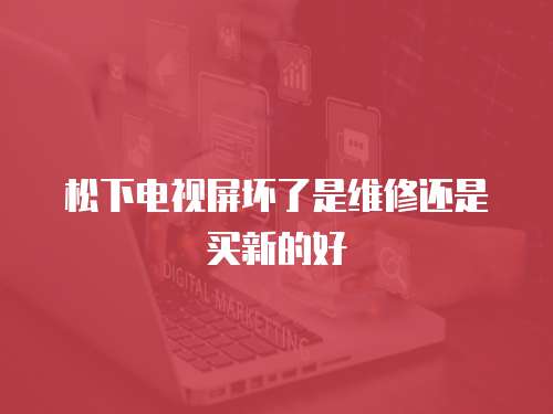 松下電視屏壞了是維修還是買新的好