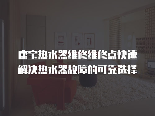 康寶熱水器維修維修點快速解決熱水器故障的可靠選擇