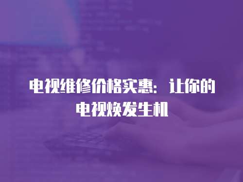 電視維修價(jià)格實(shí)惠：讓你的電視煥發(fā)生機(jī)