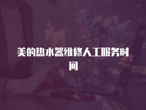 美的熱水器維修人工服務時間