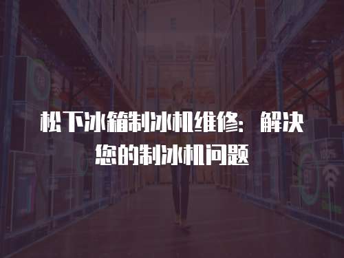 松下冰箱制冰機維修：解決您的制冰機問題