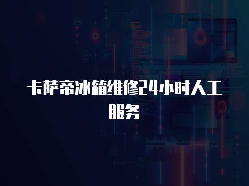 卡薩帝冰箱維修24小時人工服務