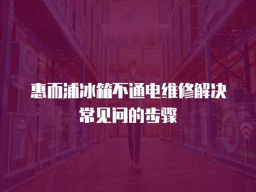 惠而浦冰箱不通電維修解決常見問的步驟