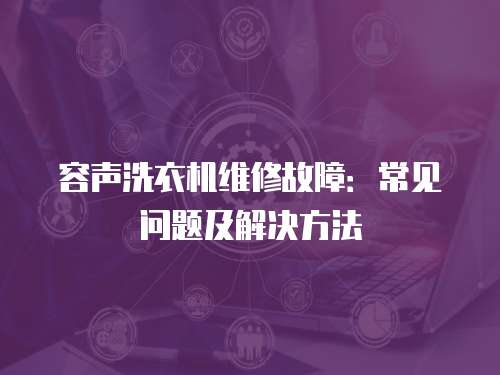 容聲洗衣機維修故障：常見問題及解決方法
