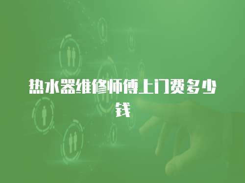 熱水器維修師傅上門費多少錢