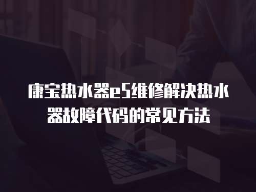 康寶熱水器e5維修解決熱水器故障代碼的常見方法