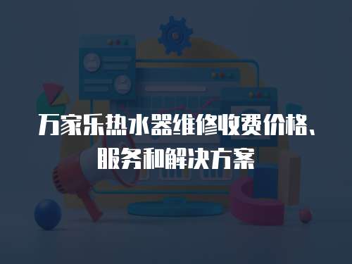 萬(wàn)家樂(lè)熱水器維修收費(fèi)價(jià)格、服務(wù)和解決方案