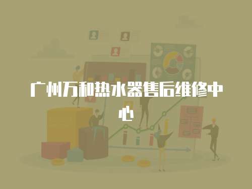 廣州萬和熱水器售后維修中心