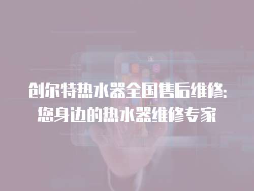創爾特熱水器全國售后維修：您身邊的熱水器維修專家