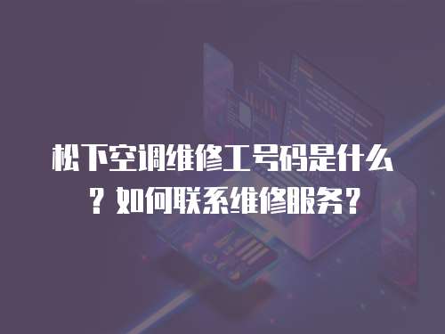 松下空調(diào)維修工號碼是什么？如何聯(lián)系維修服務？