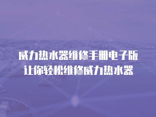 威力熱水器維修手冊(cè)電子版讓你輕松維修威力熱水器